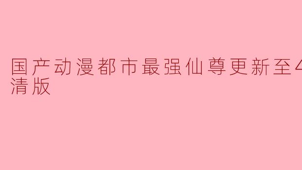 国产动漫《都市最强仙尊》更新至40集,高清版掀起热潮