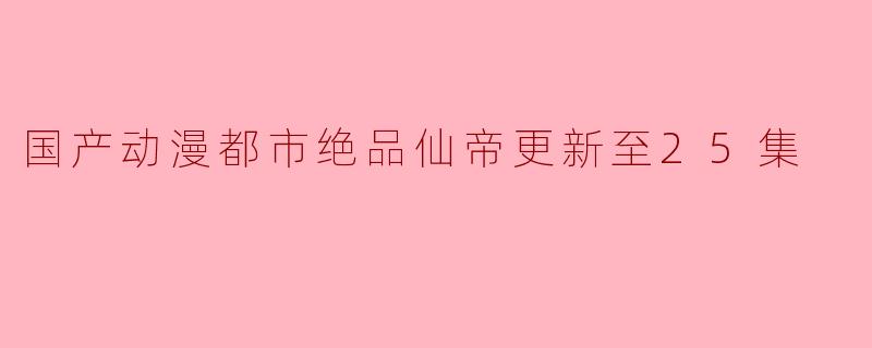 国产动漫《都市绝品仙帝》更新到25集了吗?剧情怎么样?