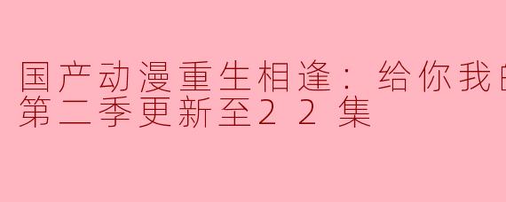 国产动漫重生相逢：给你我的独家宠溺第二季更新至22集
