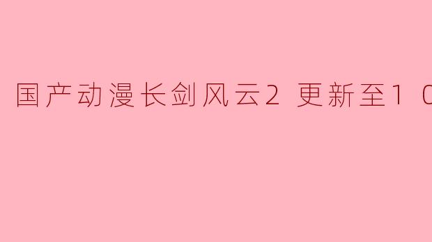国产动漫长剑风云2更新至10集