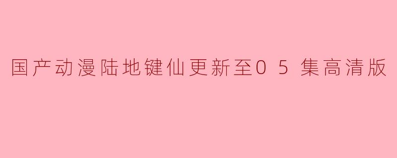 国产动漫陆地键仙更新至05集高清版