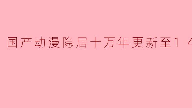 国产动漫隐居十万年更新至144集