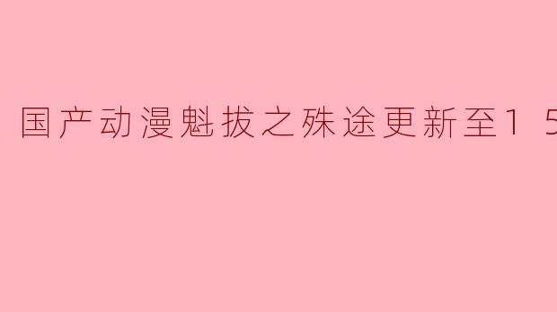 国产动漫魁拔之殊途更新至15集