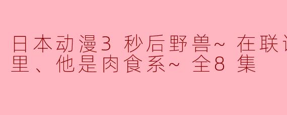 日本动漫《3秒后野兽~在联谊会的角落里、他是肉食系~》的故事主要讲述了什么内容?**
