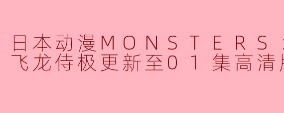 日本动漫《MONSTERS：一百三情飞龙侍》更新至01集高清版，主要讲述了什么内容？