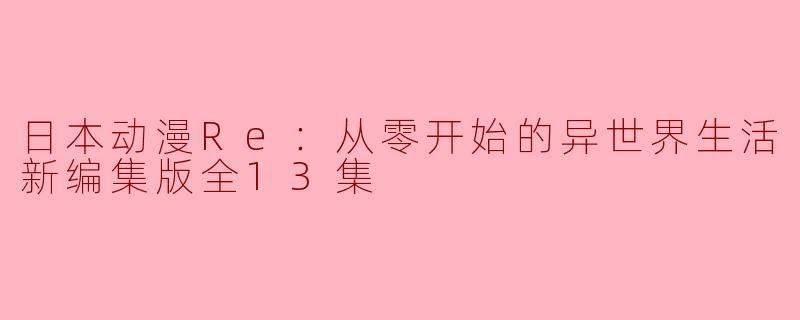 日本动漫Re：从零开始的异世界生活新编集版全13集