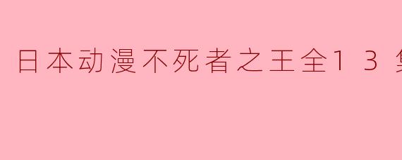 日本动漫不死者之王全13集