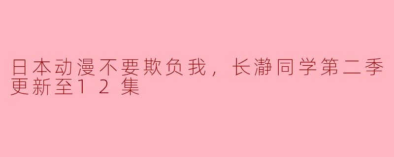 日本动漫不要欺负我，长瀞同学第二季更新至12集