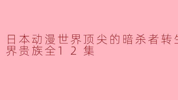 暗黑转生:日本动漫《顶尖暗杀者转生为异世界贵族》全12集探秘