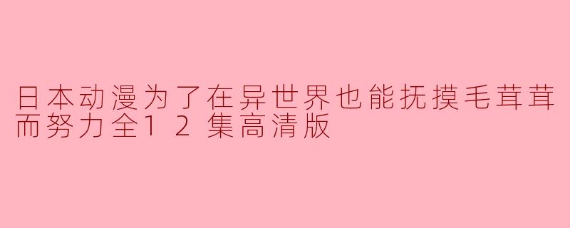 ### 日本动漫《为了在异世界也能抚摸毛茸茸的努力》全12集高清版观后感
