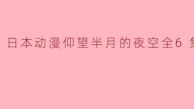 重温青春的旋律:《仰望半月的夜空》全6集回顾
