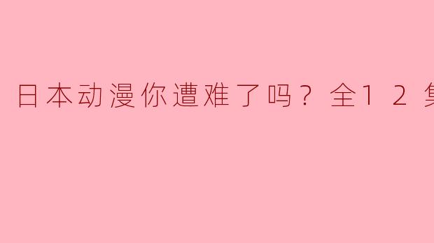 日本动漫你遭难了吗？全12集