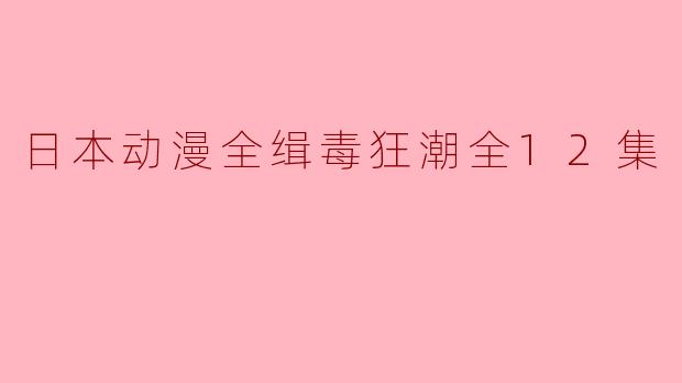 日本动漫全缉毒狂潮全12集