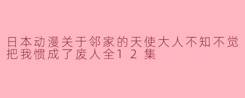日本动漫关于邻家的天使大人不知不觉把我惯成了废人全12集