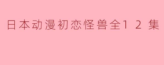 日本动漫初恋怪兽全12集