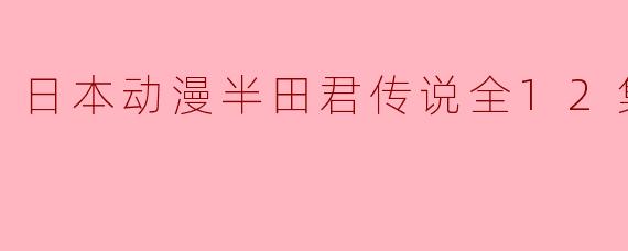 探索青春与梦想的旅程——《半田君传说》全12集评析
