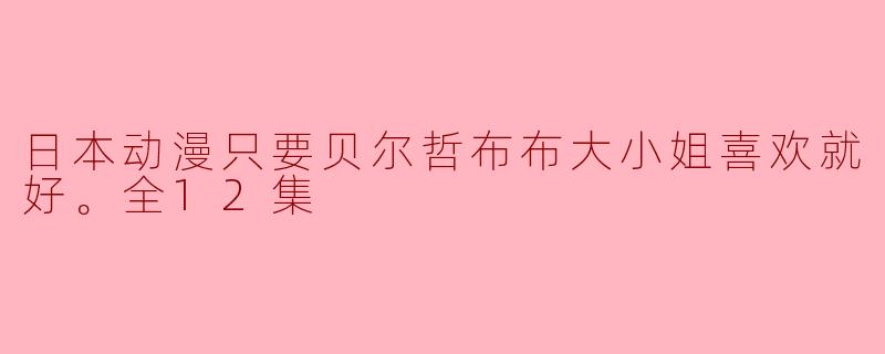 日本动漫只要贝尔哲布布大小姐喜欢就好。全12集