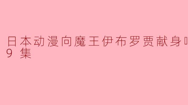 日本动漫向魔王伊布罗贾献身吧更新至9集