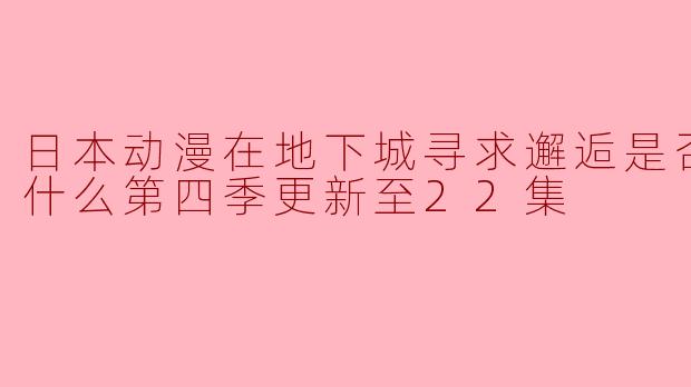 关于《在地下城寻求邂逅是否搞错了什么》第四季更新至22集的剧情,有哪些值得关注的亮点?**