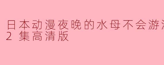 日本动漫夜晚的水母不会游泳更新至12集高清版