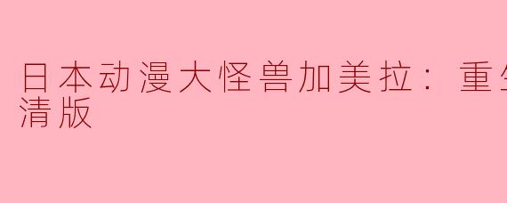 ### 日本动漫《大怪兽加美拉：重生全6集高清版》评析