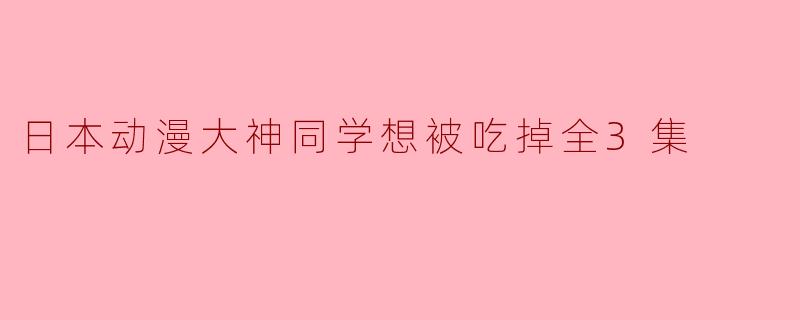 日本动漫大神同学想被吃掉全3集