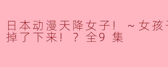 请简要介绍一下《天降女子!～女孩子从2楼…掉了下来!？》这部动漫的主要剧情和主题。