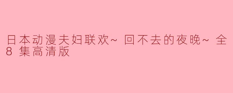 日本动漫《夫妇联欢~回不去的夜晚~全8集高清版》主要讲述了什么内容?****