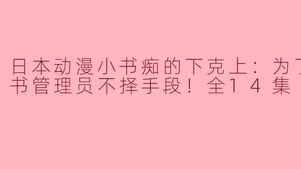 日本动漫小书痴的下克上：为了成为图书管理员不择手段！全14集