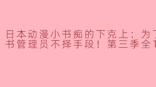 日本动漫小书痴的下克上：为了成为图书管理员不择手段！第三季全11集