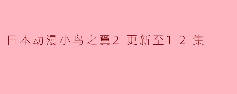 日本动漫《小鸟之翼2》更新到第12集了吗？**
