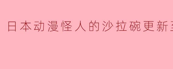 日本动漫怪人的沙拉碗更新至12集