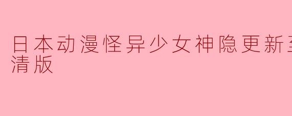 日本动漫《怪异少女神隐》更新至11集高清版的剧情如何?****