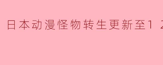 日本动漫怪物转生更新至12集