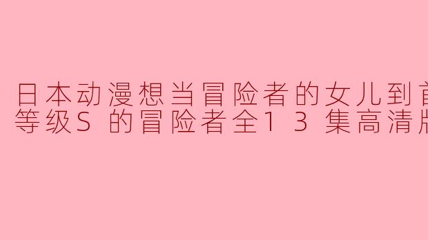 日本动漫想当冒险者的女儿到首都当了等级S的冒险者全13集高清版