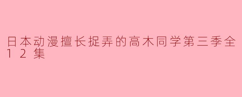 高木同学的捉弄盛宴——《高木同学第三季全12集》全面回顾
