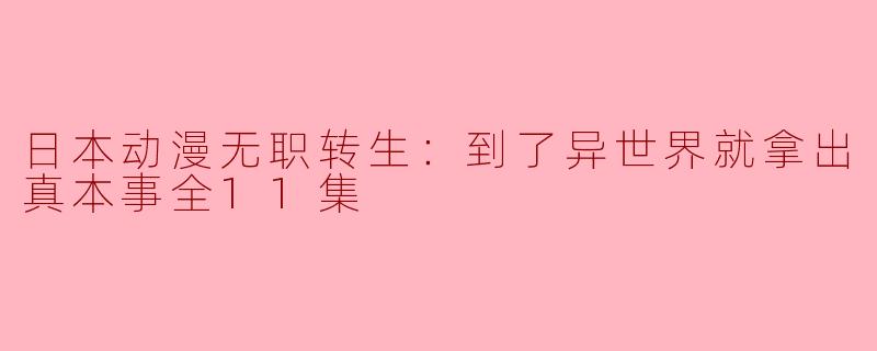 日本动漫无职转生：到了异世界就拿出真本事全11集