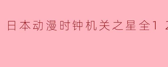 探秘《时钟机关之星》：一场融合幻想与机械的奇妙旅程