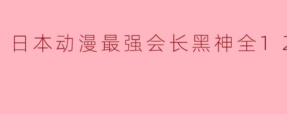 请问《日本动漫最强会长黑神》全12集的主要剧情是什么?