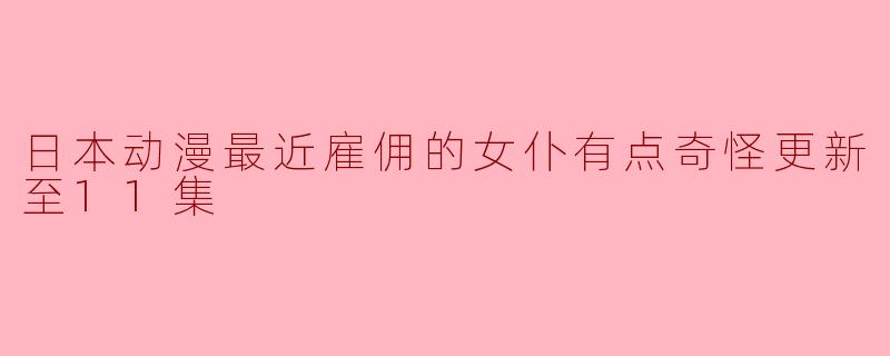 日本动漫最近雇佣的女仆有点奇怪更新至11集