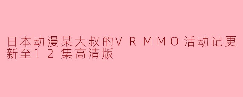 最近更新的《日本动漫某大叔的VRMMO活动记》第12集有什么值得关注的情节吗?****