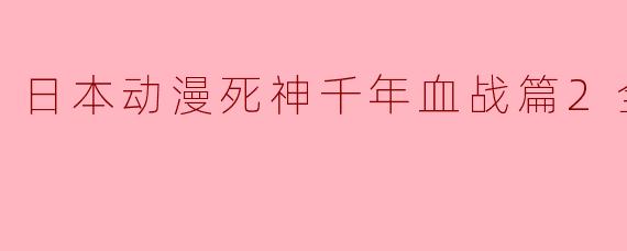 日本动漫《死神千年血战篇2》的主要剧情是什么?**