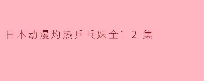 日本动漫灼热乒乓妹全12集