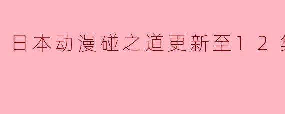 ### 日本动漫《碰之道》更新至12集高清版,精彩内容不容错过