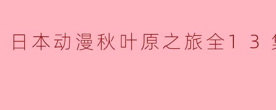 日本动漫秋叶原之旅全13集