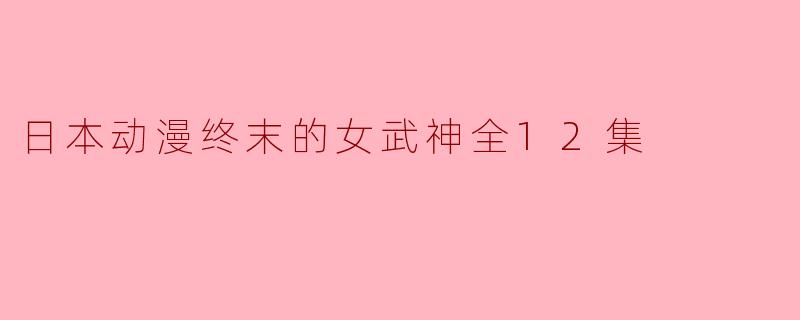 探索失落与希望——《终末的女武神》全12集深度解析