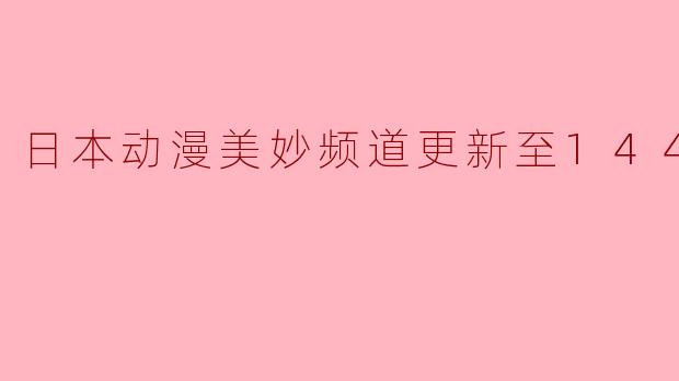 日本动漫美妙频道更新到第144集了吗？****