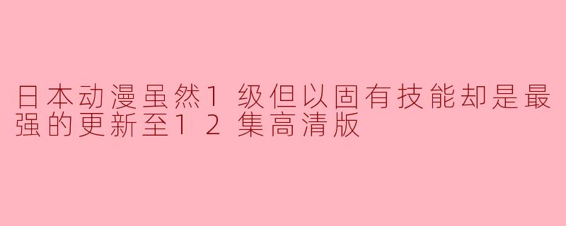日本动漫虽然1级但以固有技能却是最强的更新至12集高清版