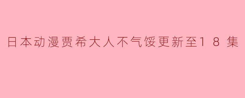 日本动漫贾希大人不气馁更新至18集