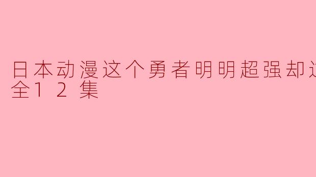 日本动漫这个勇者明明超强却过分慎重全12集
